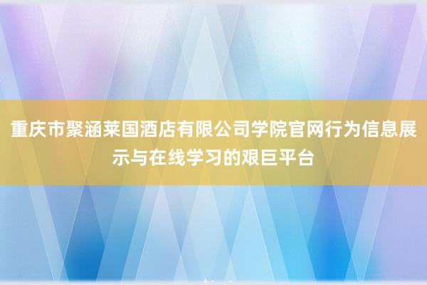 重庆市聚涵莱国酒店有限公司学院官网行为信息展示与在线学习的艰巨平台